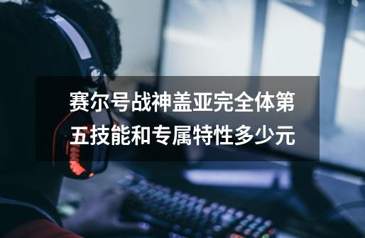 赛尔号战神盖亚完全体第五技能和专属特性多少元-第1张-游戏资讯-龙启科技