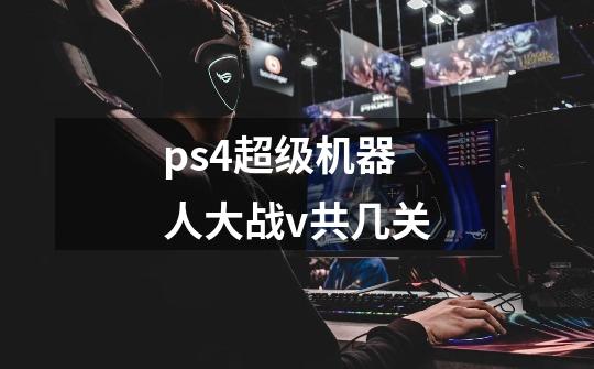 ps4超级机器人大战v共几关-第1张-游戏资讯-龙启科技