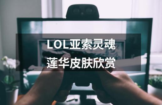 LOL亚索灵魂莲华皮肤欣赏-第1张-游戏资讯-龙启科技