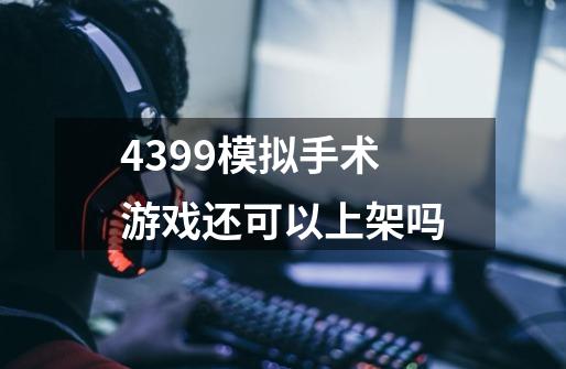 4399模拟手术游戏还可以上架吗-第1张-游戏资讯-龙启科技