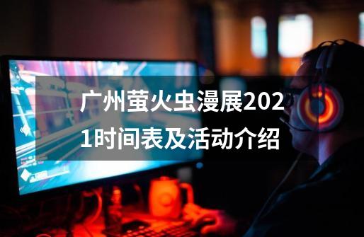 广州萤火虫漫展2021时间表及活动介绍-第1张-游戏资讯-龙启科技