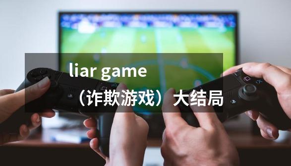 liar game（诈欺游戏）大结局-第1张-游戏资讯-龙启科技