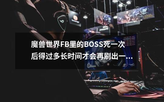 魔兽世界FB里的BOSS死一次后得过多长时间才会再刷出一个来-第1张-游戏资讯-龙启科技