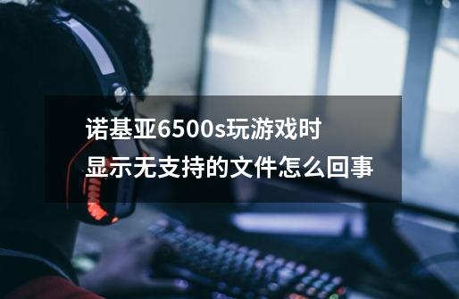 诺基亚6500s玩游戏时显示无支持的文件怎么回事-第1张-游戏资讯-龙启科技