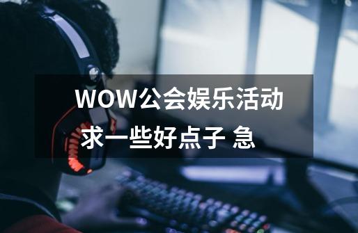 WOW公会娱乐活动 求一些好点子 急-第1张-游戏资讯-龙启科技