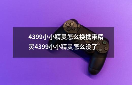 4399小小精灵怎么换携带精灵4399小小精灵怎么没了-第1张-游戏资讯-龙启科技