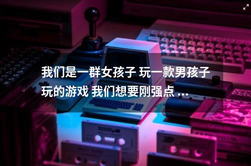 我们是一群女孩子 玩一款男孩子玩的游戏 我们想要刚强点 霸气点 但同时不乏温柔 魅力的队名 谢谢-第1张-游戏资讯-龙启科技