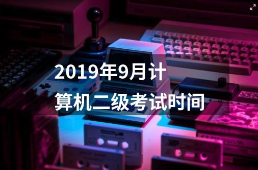 2019年9月计算机二级考试时间-第1张-游戏资讯-龙启科技