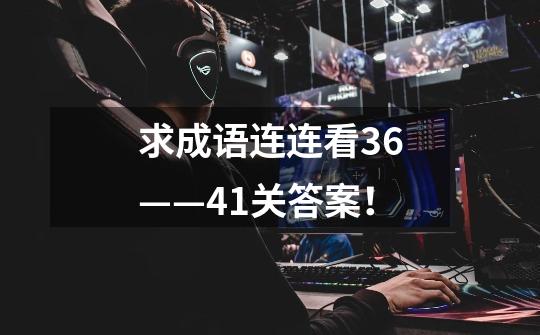 求成语连连看36——41关答案！-第1张-游戏资讯-龙启科技