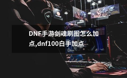 DNF手游剑魂刷图怎么加点,dnf100白手加点-第1张-游戏资讯-龙启科技