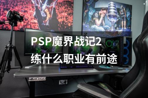 PSP魔界战记2练什么职业有前途-第1张-游戏资讯-龙启科技