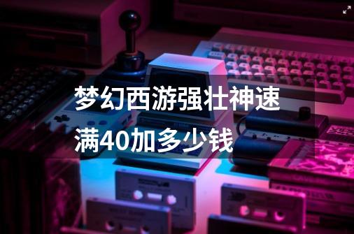 梦幻西游强壮神速满40加多少钱-第1张-游戏资讯-龙启科技