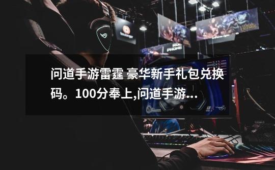 问道手游雷霆 豪华新手礼包兑换码。100分奉上,问道手游新手卡中心免费领取-第1张-游戏资讯-龙启科技