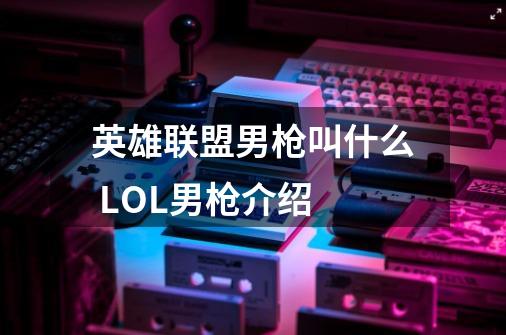 英雄联盟男枪叫什么 LOL男枪介绍-第1张-游戏资讯-龙启科技