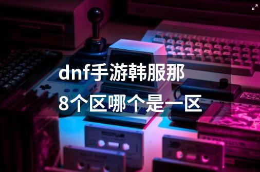 dnf手游韩服那8个区哪个是一区-第1张-游戏资讯-龙启科技