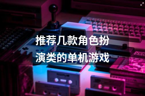 推荐几款角色扮演类的单机游戏-第1张-游戏资讯-龙启科技