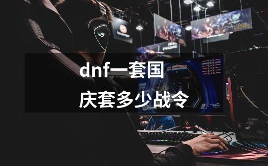 dnf一套国庆套多少战令-第1张-游戏资讯-龙启科技