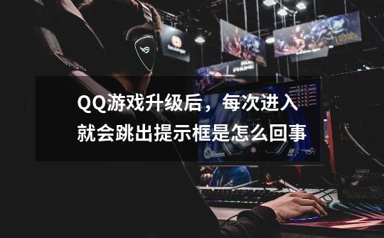 QQ游戏升级后，每次进入就会跳出提示框是怎么回事-第1张-游戏资讯-龙启科技