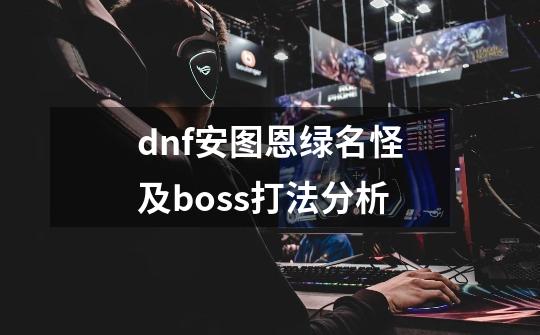 dnf安图恩绿名怪及boss打法分析-第1张-游戏资讯-龙启科技