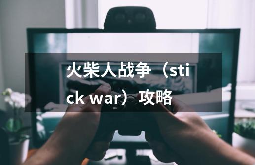 火柴人战争（stick war）攻略-第1张-游戏资讯-龙启科技