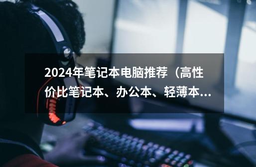 2024年笔记本电脑推荐（高性价比笔记本、办公本、轻薄本、商务本、游戏本、全能本选购指南）2月更新-第1张-游戏资讯-龙启科技