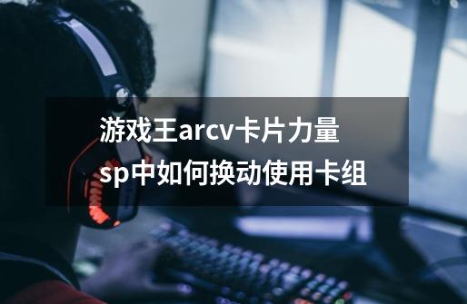 游戏王arcv卡片力量sp中如何换动使用卡组-第1张-游戏资讯-龙启科技