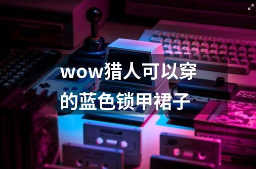 wow猎人可以穿的蓝色锁甲裙子-第1张-游戏资讯-龙启科技