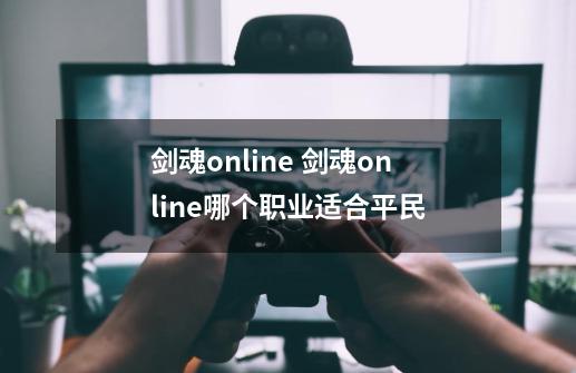 剑魂online 剑魂online哪个职业适合平民-第1张-游戏资讯-龙启科技