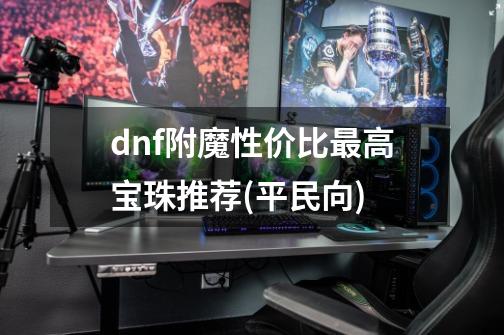 dnf附魔性价比最高宝珠推荐(平民向)-第1张-游戏资讯-龙启科技