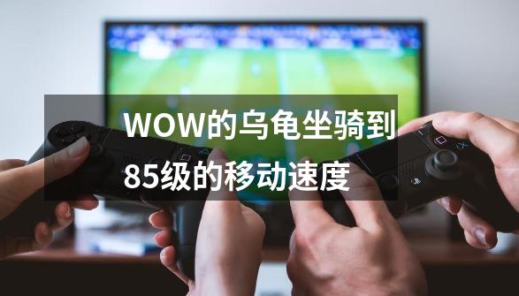 WOW的乌龟坐骑到85级的移动速度-第1张-游戏资讯-龙启科技