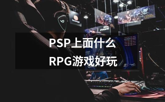 PSP上面什么RPG游戏好玩-第1张-游戏资讯-龙启科技