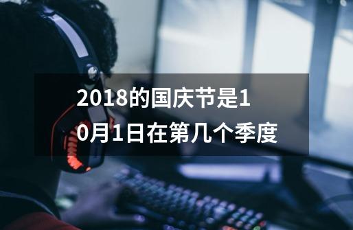 2018的国庆节是10月1日在第几个季度-第1张-游戏资讯-龙启科技