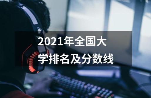 2021年全国大学排名及分数线-第1张-游戏资讯-龙启科技