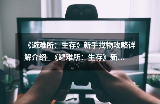 《避难所：生存》新手找物攻略详解介绍_《避难所：生存》新手找物攻略详解是什么-第1张-游戏资讯-龙启科技