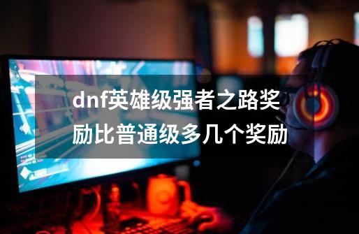 dnf英雄级强者之路奖励比普通级多几个奖励-第1张-游戏资讯-龙启科技