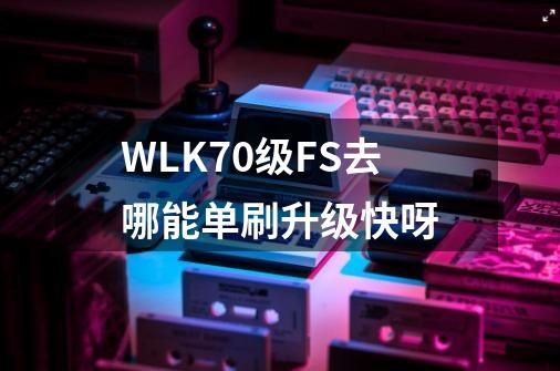 WLK70级FS去哪能单刷升级快呀-第1张-游戏资讯-龙启科技