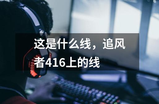 这是什么线，追风者416上的线-第1张-游戏资讯-龙启科技