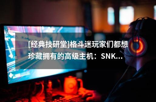 [经典技研堂]格斗迷玩家们都想珍藏拥有的高级主机：SNK NEOGEO-第1张-游戏资讯-龙启科技