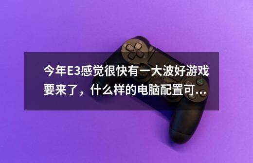 今年E3感觉很快有一大波好游戏要来了，什么样的电脑配置可以跑得动-第1张-游戏资讯-龙启科技