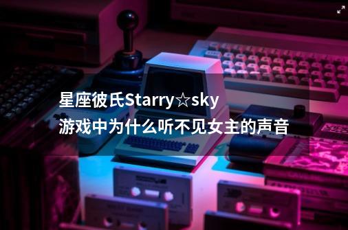 星座彼氏Starry☆sky游戏中为什么听不见女主的声音-第1张-游戏资讯-龙启科技