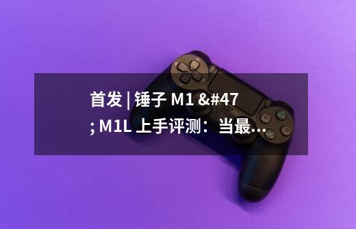 首发 | 锤子 M1 / M1L 上手评测：当最好的配置遇到更好的 Smartisan OS-第1张-游戏资讯-龙启科技