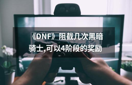 《DNF》阻截几次黑暗骑士,可以4阶段的奖励-第1张-游戏资讯-龙启科技