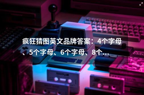 疯狂猜图英文品牌答案：4个字母、5个字母、6个字母、8个字母-第1张-游戏资讯-龙启科技