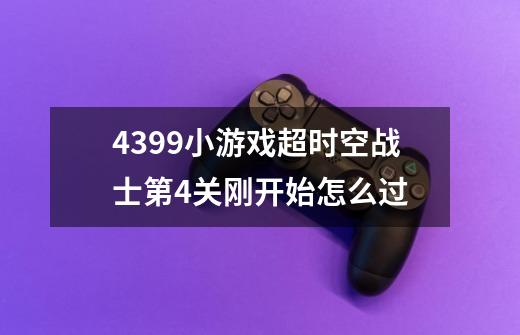 4399小游戏超时空战士第4关刚开始怎么过-第1张-游戏资讯-龙启科技