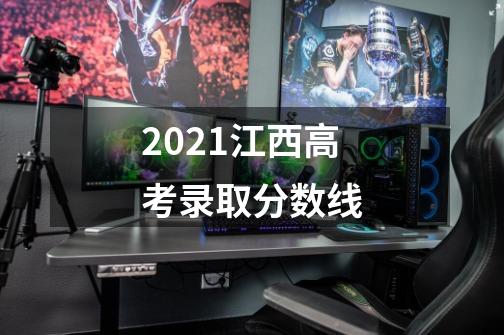 2021江西高考录取分数线-第1张-游戏资讯-龙启科技