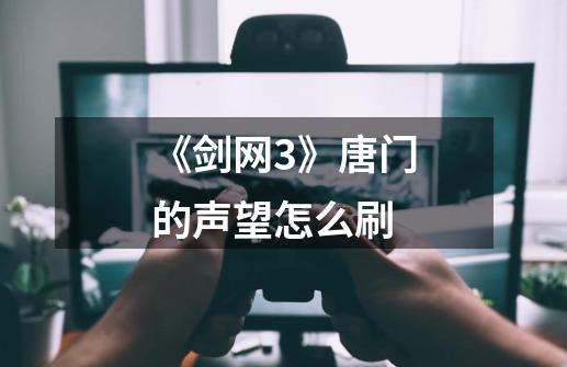 《剑网3》唐门的声望怎么刷-第1张-游戏资讯-龙启科技