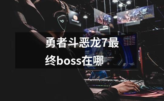 勇者斗恶龙7最终boss在哪-第1张-游戏资讯-龙启科技