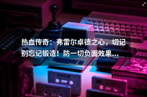 热血传奇：弗雷尔卓德之心，切记别忘记锻造！防一切负面效果！-第1张-游戏资讯-龙启科技