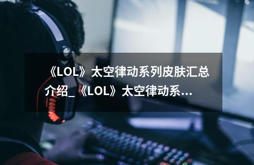 《LOL》太空律动系列皮肤汇总介绍_《LOL》太空律动系列皮肤汇总是什么-第1张-游戏资讯-龙启科技