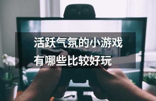 活跃气氛的小游戏有哪些比较好玩-第1张-游戏资讯-龙启科技